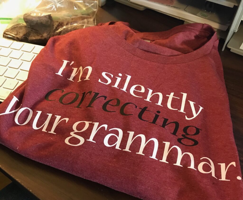 T-shirt that reads “I’m silently correcting your grammar.” Also: chocolate fudge.